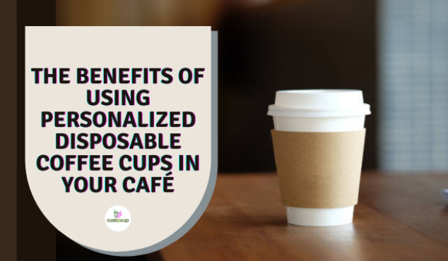 The Benefits Of Using Personalized Disposable Coffee Cups In Your Café