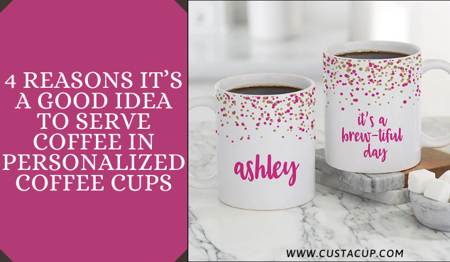 4 Reasons It’s A Good Idea To Serve Coffee In Personalized Coffee Cups